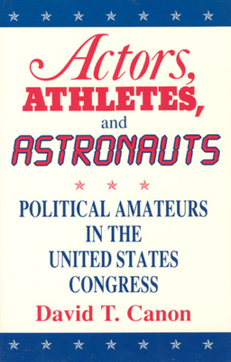 Actors, Athletes, and Astronauts: Political Amateurs in the United States Congress - Canon, David T