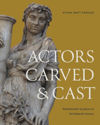 Actors Carved and Cast: Netherlandish Sculpture of the Sixteenth Century - Kavaler, Ethan Matt