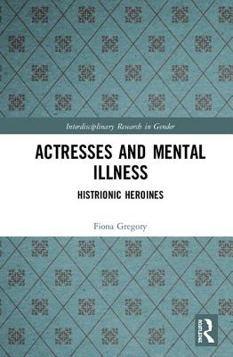 Actresses and Mental Illness: Histrionic Heroines - Gregory, Fiona