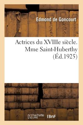 Actrices Du Xviiie Si?cle. Mme Saint-Huberthy, d'Apr?s Sa Correspondance Et Ses Papiers de Famille - De Goncourt, Edmond