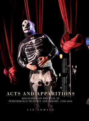 Acts and Apparitions: Discourses on the Real in Performance Practice and Theory, 1990-2010 - Tomlin, Liz