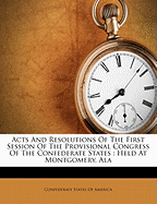 Acts and Resolutions of the First Session of the Provisional Congress of the Confederate States: Held at Montgomery, ALA