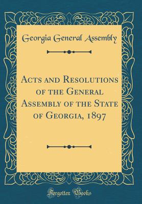 Acts and Resolutions of the General Assembly of the State of Georgia, 1897 (Classic Reprint) - Assembly, Georgia General