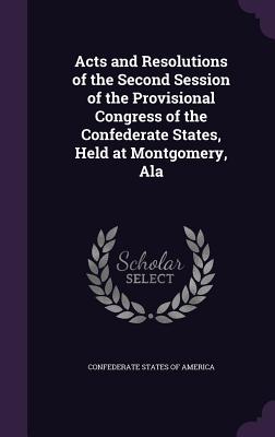 Acts and Resolutions of the Second Session of the Provisional Congress of the Confederate States, Held at Montgomery, Ala - Confederate States of America (Creator)