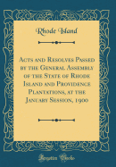 Acts and Resolves Passed by the General Assembly of the State of Rhode Island and Providence Plantations, at the January Session, 1900 (Classic Reprint)