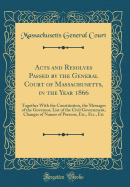 Acts and Resolves Passed by the General Court of Massachusetts, in the Year 1866: Together with the Constitution, the Messages of the Governor, List of the Civil Government, Changes of Names of Persons, Etc., Etc., Etc (Classic Reprint)