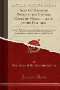 Acts and Resolves Passed by the General Court of Massachusetts, in the Year 1902: Together with the Constitution, the Messages of the Governor, List of the Civil Government, Tables Showing Changes in the Statutes, Changes of Names of Persons, Etc;, Etc