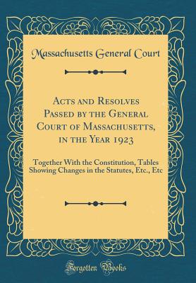 Acts and Resolves Passed by the General Court of Massachusetts, in the Year 1923: Together with the Constitution, Tables Showing Changes in the Statutes, Etc., Etc (Classic Reprint) - Court, Massachusetts General