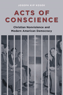 Acts of Conscience: Christian Nonviolence and Modern American Democracy