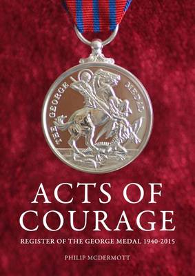 Acts of Courage: Register of the George Medal 1940-2015 - McDermott, Philip