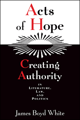 Acts of Hope: Creating Authority in Literature, Law, and Politics - White, James Boyd