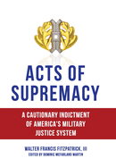 Acts of Supremacy: A Cautionary Indictment of America's Military Justice System