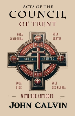 Acts of the Council of Trent with the Antidote - Calvin, John, and Beveridge, Henry (Editor)