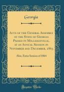 Acts of the General Assembly of the State of Georgia Passed in Milledgeville, at an Annual Session in November and December, 1863: Also, Extra Session of 1864 (Classic Reprint)