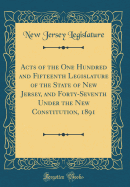 Acts of the One Hundred and Fifteenth Legislature of the State of New Jersey, and Forty-Seventh Under the New Constitution, 1891 (Classic Reprint)