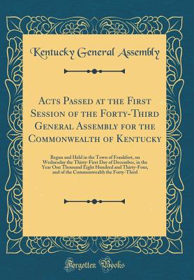 Acts Passed at the First Session of the Forty-Third General Assembly for the Commonwealth of Kentucky: Begun and Held in the Town of Frankfort, on Wednesday the Thirty-First Day of December, in the Year One Thousand Eight Hundred and Thirty-Four, and of T - Kentucky General Assembly