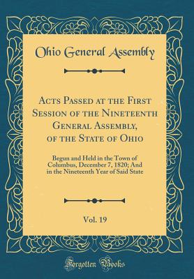 Acts Passed at the First Session of the Nineteenth General Assembly, of the State of Ohio, Vol. 19: Begun and Held in the Town of Columbus, December 7, 1820; And in the Nineteenth Year of Said State (Classic Reprint) - Assembly, Ohio General