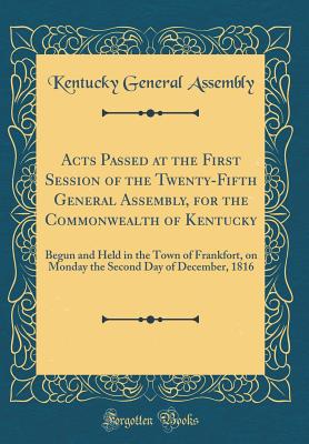Acts Passed at the First Session of the Twenty-Fifth General Assembly, for the Commonwealth of Kentucky: Begun and Held in the Town of Frankfort, on Monday the Second Day of December, 1816 (Classic Reprint) - Kentucky General Assembly