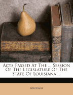 Acts Passed at the ... Session of the Legislature of the State of Louisiana ...