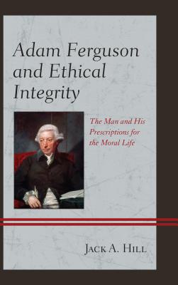 Adam Ferguson and Ethical Integrity: The Man and His Prescriptions for the Moral Life - Hill, Jack A.