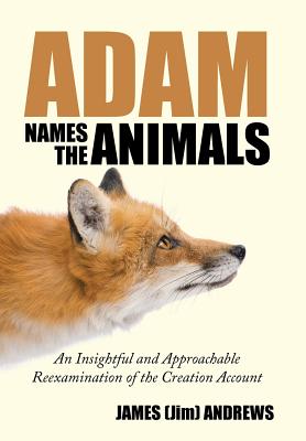 Adam Names the Animals: An Insightful and Approachable Reexamination of the Creation Account - Andrews, James (Jim)