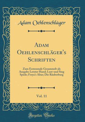 Adam Oehlenschlger's Schriften, Vol. 11: Zum Erstenmale Gesammelt ALS Ausgabe Letzter Hand; Lust-Und Sing Spiele; Freya's Altar; Die Ruberburg (Classic Reprint) - Oehlenschlager, Adam