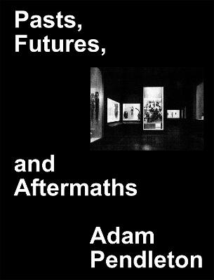 Adam Pendleton: Pasts, Futures, and Aftermaths. Revisiting the Black Dada Reader - Pendleton, Adam (Editor), and Mapes-Frances, Alec (Editor), and Lewis, George E. (Introduction and notes by)