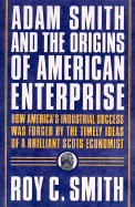 Adam Smith and the Origins of American Enterprise: How America's Industrial Success Was Forged by the Timely Ideas of a Brilliant Scots Economist