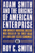 Adam Smith and the Origins of American Enterprise: How America's Industrial Success Was Forged by the Timely Ideas of a Brilliant Scots Economist - Smith, Roy C