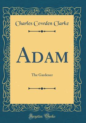 Adam: The Gardener (Classic Reprint) - Clarke, Charles Cowden