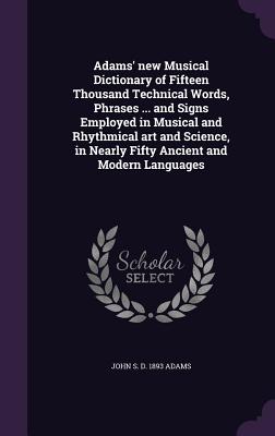 Adams' new Musical Dictionary of Fifteen Thousand Technical Words, Phrases ... and Signs Employed in Musical and Rhythmical art and Science, in Nearly Fifty Ancient and Modern Languages - Adams, John S D 1893