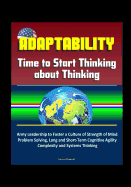 Adaptability: Time to Start Thinking about Thinking - Army Leadership to Foster a Culture of Strength of Mind, Problem Solving, Long and Short-Term Cognitive Agility, Complexity and Systems Thinking