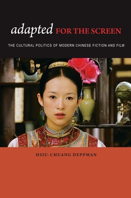 Adapted for the Screen: The Cultural Politics of Modern Chinese Fiction and Film - Deppman, Hsiu-Chuang