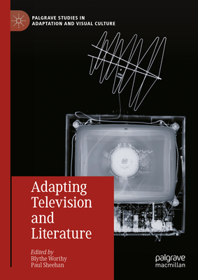 Adapting Television and Literature - Worthy, Blythe (Editor), and Sheehan, Paul (Editor)