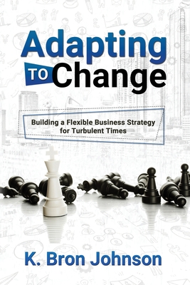 Adapting to Change: Building a Flexible Business Strategy for Turbulent Times - Johnson, K Bron