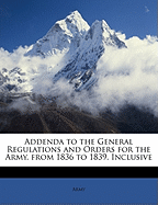 Addenda to the General Regulations and Orders for the Army, from 1836 to 1839, Inclusive