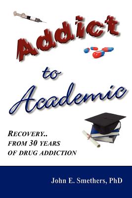 Addict to Academic: Recovery From 30 Years of Drug Addiction - Smethers, John E