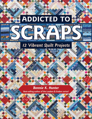 Addicted to Scraps: 12 Vibrant Quilt Projects - Hunter, Bonnie K.