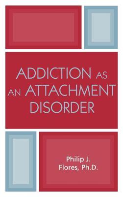 Addiction as an Attachment Disorder - Flores, Philip J, Ph.D.