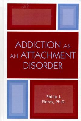 Addiction as an Attachment Disorder - Flores, Philip J.