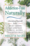 Addiction-Free Naturally: Liberating Yourself from Sugar, Caffeine, Food Addictions, Tobacco, Alcohol, and Prescription Drugs