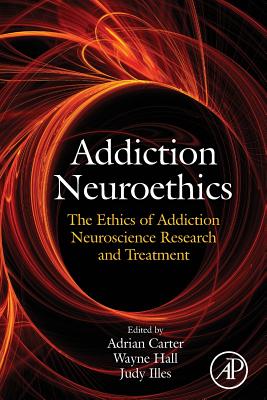 Addiction Neuroethics: The Ethics of Addiction Neuroscience Research and Treatment - Carter, Adrian (Editor), and Hall, Wayne (Editor), and Illes, Judy (Editor)