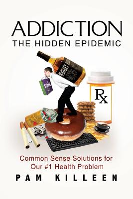 Addiction: The Hidden Epidemic: Common Sense Solutions for Our #1 Health Problem - Killeen, Pam