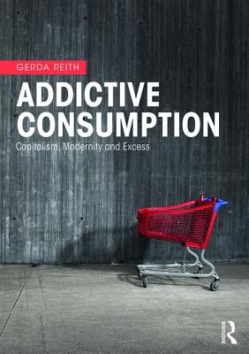 Addictive Consumption: Capitalism, Modernity and Excess - Reith, Gerda