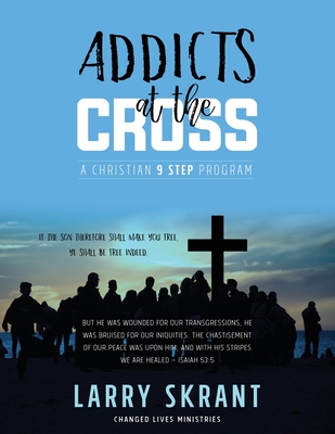 Addicts at the Cross: A Christian 9 Step Program - Skrant, Larry