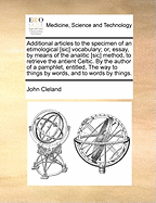 Additional Articles to the Specimen of an Etimological [sic] Vocabulary; Or, Essay, by Means of the Analitic [sic] Method, to Retrieve the Antient Celtic. by the Author of a Pamphlet, Entitled, the Way to Things by Words, and to Words by Things