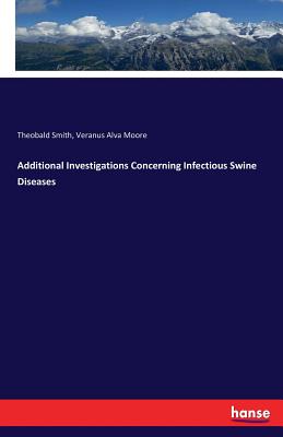 Additional Investigations Concerning Infectious Swine Diseases - Smith, Theobald, and Moore, Veranus Alva