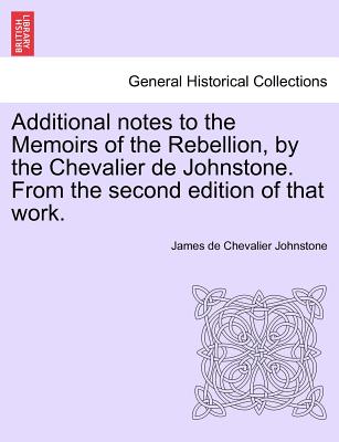 Additional Notes to the Memoirs of the Rebellion, by the Chevalier de Johnstone. from the Second Edition of That Work. - Johnstone, James De Chevalier