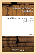 Additions Aux Cinq Codes. Tome 2: Ou Texte Des Lois, S?natus-Consultes, D?crets Imp?riaux, Rendus Jusqu'au 22 Novembre 1811