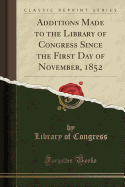 Additions Made to the Library of Congress Since the First Day of November, 1852 (Classic Reprint)